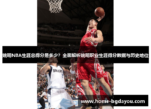 姚明NBA生涯总得分是多少？全面解析姚明职业生涯得分数据与历史地位