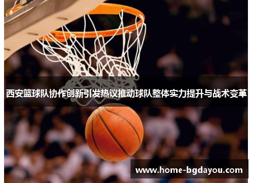 西安篮球队协作创新引发热议推动球队整体实力提升与战术变革
