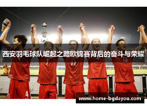 西安羽毛球队崛起之路欧锦赛背后的奋斗与荣耀