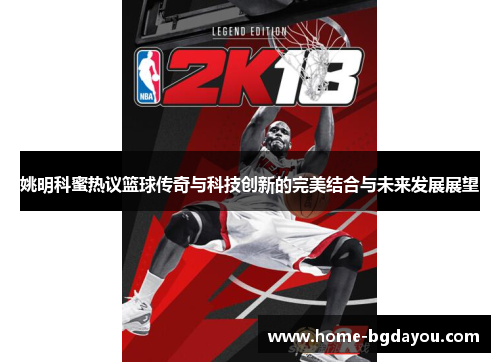 姚明科蜜热议篮球传奇与科技创新的完美结合与未来发展展望