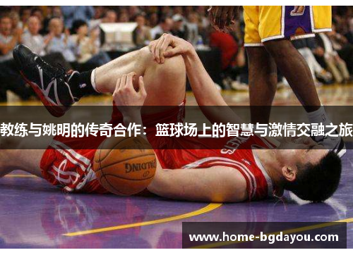 教练与姚明的传奇合作：篮球场上的智慧与激情交融之旅
