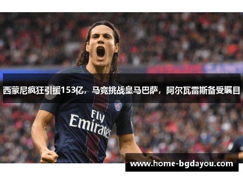 西蒙尼疯狂引援153亿，马竞挑战皇马巴萨，阿尔瓦雷斯备受瞩目