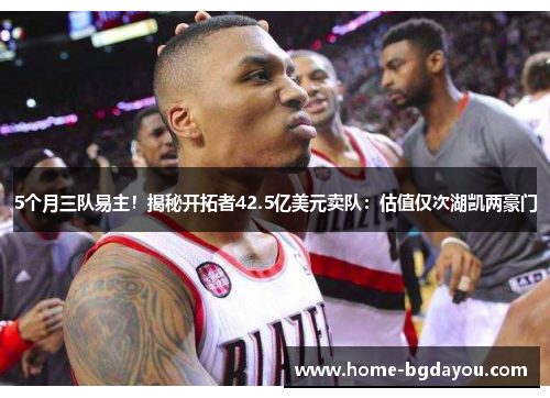 5个月三队易主！揭秘开拓者42.5亿美元卖队：估值仅次湖凯两豪门