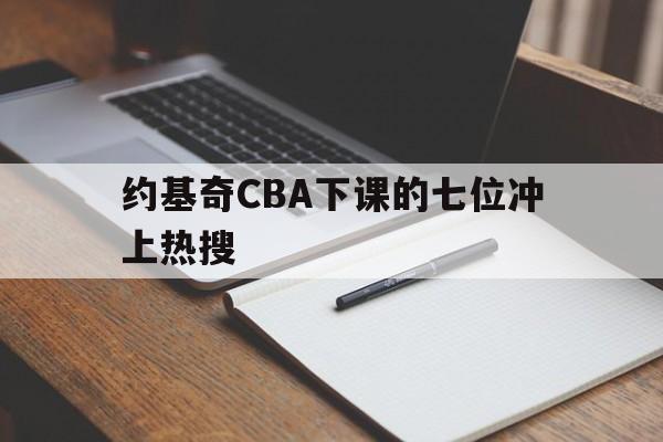 约基奇CBA下课的七位冲上热搜(约基奇cba下课的七位冲上热搜了吗)