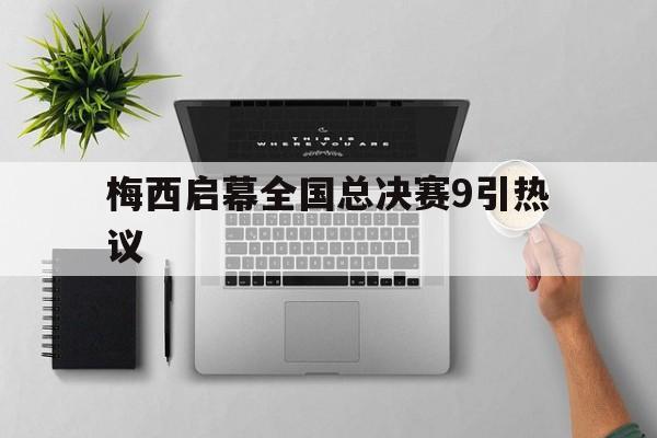 梅西启幕全国总决赛9引热议(决赛梅西被重点照顾) 梅西启幕全国总决赛9引热议(决赛梅西被重点照顾)
